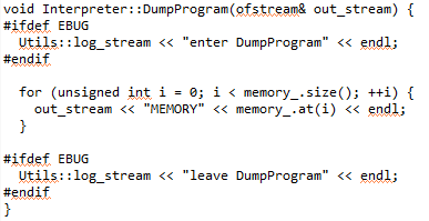 void Interpreter::DumpProgram(ofstream& out_stream) { #ifdef EBUG Utils::log_stream<<enter DumpProgram << endl; #endif for (unsigned int ι = 0; 1 く memory..size(); ++1) { out stream <<K MEMORY < memory .at(i) << endl: #ifdef EBUG Utils: log stream << leave #endif DumpProgram << endl;