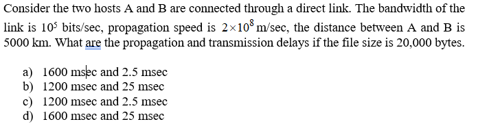 Consider the two hosts A and B are connected through a direct link. The bandwidth of the link is 10s bits/sec, propagation sp