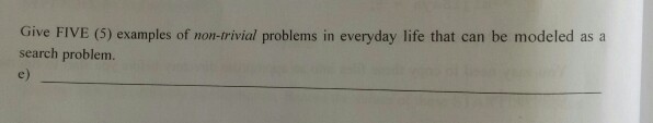 Give FIVE (5) examples of non-rivial problems in everyday life that can be modeled as a search problem e)
