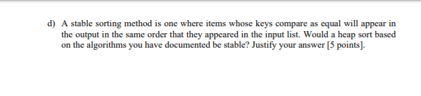 d) A stable sorting method is one where items whose keys compare as equal will appear in the output in the same order that th