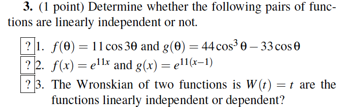 3. (1 point) Determine whether the following pairs of func- tions are linearly independent or not. 21. f(0) 11 cos 30 and g(0)43- 33 cose ?2. fx) ell and g(x) -e1-1) ?3. The Wronskian of two functions is W(t)t are the 11x functions linearly independent or dependent?