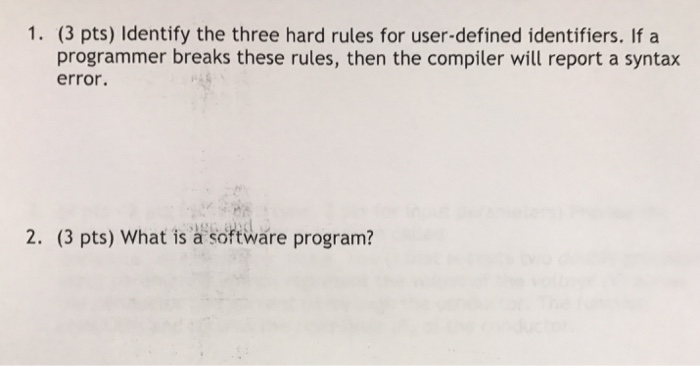 1. (3 pts) Identify the three hard rules for user-defined identifiers. If a programmer breaks these rules, then the compiler will report a syntax error. 2. (3 pts) What is a softwáre program?