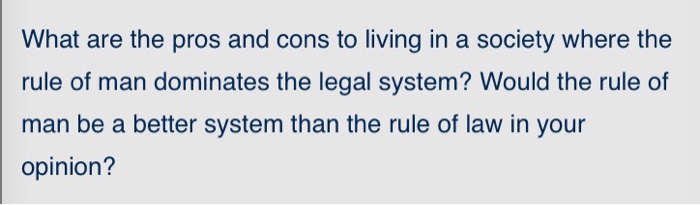 What are the pros and cons to living in a society where the rule of man dominates the legal system? Would the rule of man be a better system than the rule of law in your opinion?