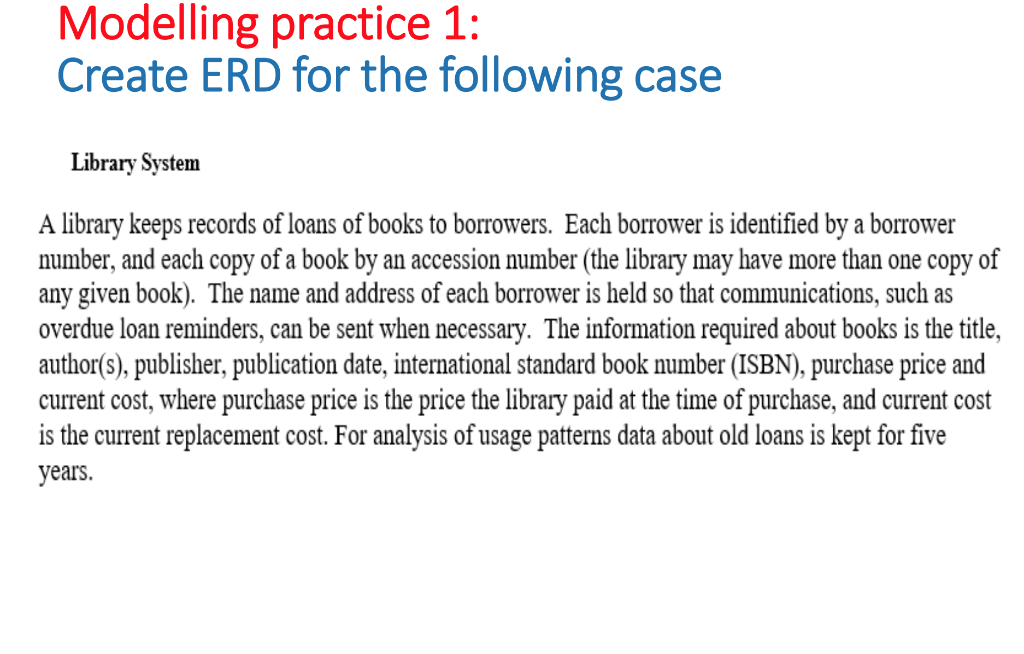 Modelling practice 1: Create ERD for the following case Library Systerm A library keeps records of loans of books to borrower