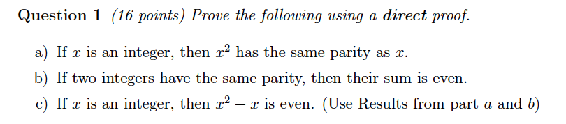 Question 1 (16 points) Prove the following using a direct proof. a) If is an integer, then 2 has the same parity as z. b) If two integers have the same parity, then their sum is even. c) If x is an integer, then 2,2-x is even. (Use Results from part a and b)