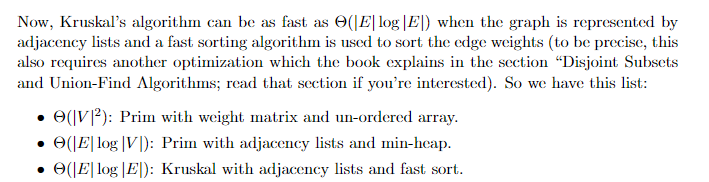 Now, Kruskals algorithm can be as fast as Θ( E log E ) when the graph is represented by adjacency ists and a fast sortin algorithm is used to sort the edge weights (to be precise, this al rqirs another opization which the book explains in the scciio isjoint Subcls and Union-Find Algorithms; read that section if youre interested). So we have this list Θ(|V12): Prin with weight matrix and un-()rd(red array . Θ(IEI log |vl): Prin with adjacency lists and min-heap . Θ(IEI log IED: Kruskal with adjacency lists and fast sort.