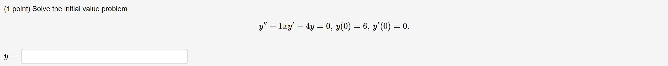 (1 point) Solve the initial value problem \[ y^{\prime \prime}+1 x y^{\prime}-4 y=0, y(0)=6, y^{\prime}(0)=0 \]