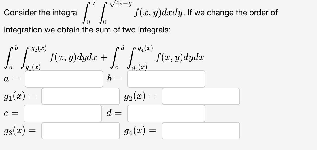 Consider the integral \( \int_{0}^{7} \int_{0}^{\sqrt{49-y}} f(x, y) d x d y \). If we change the order of integration we obt