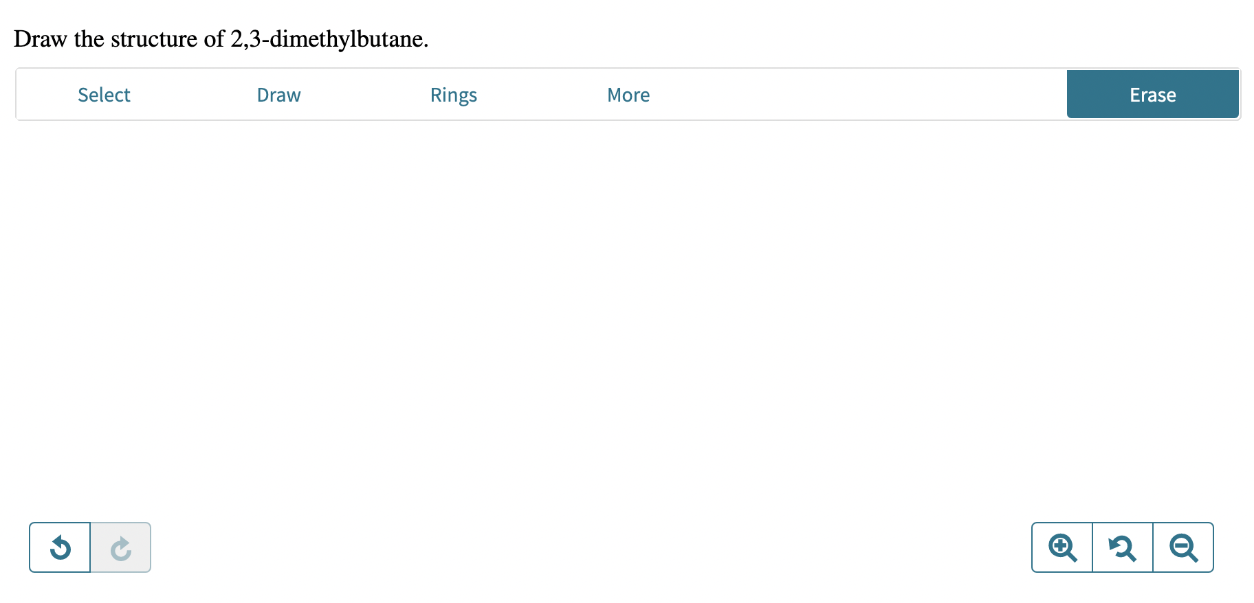 Draw the structure of 2,3-dimethylbutane.
Select
Draw
Rings
More
Erase
$
2
