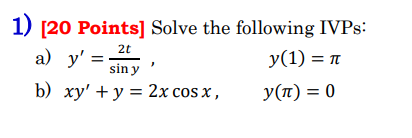 1) [20 Points] Solve the following IVPs: a) \( y^{\prime}=\frac{2 t}{\sin y} \), \( y(1)=\pi \) b) \( x y^{\prime}+y=2 x \cos