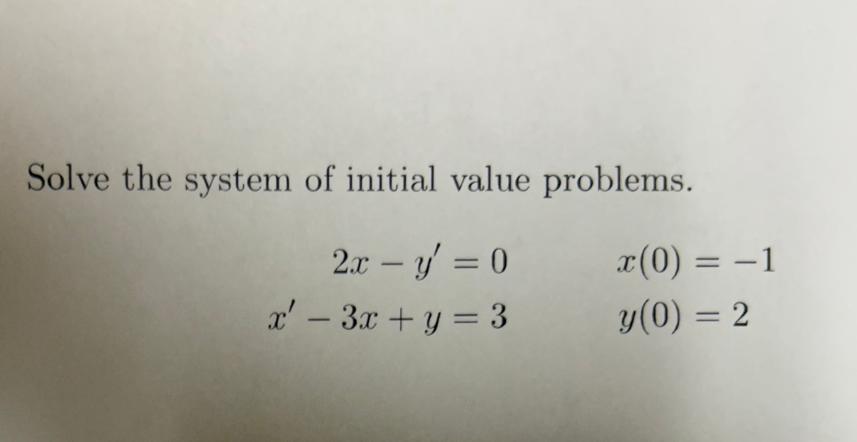 Solve the system of initial value problems. \[ \begin{array}{rl} 2 x-y^{\prime}=0 & x(0)=-1 \\ x^{\prime}-3 x+y=3 & y(0)=2 \e