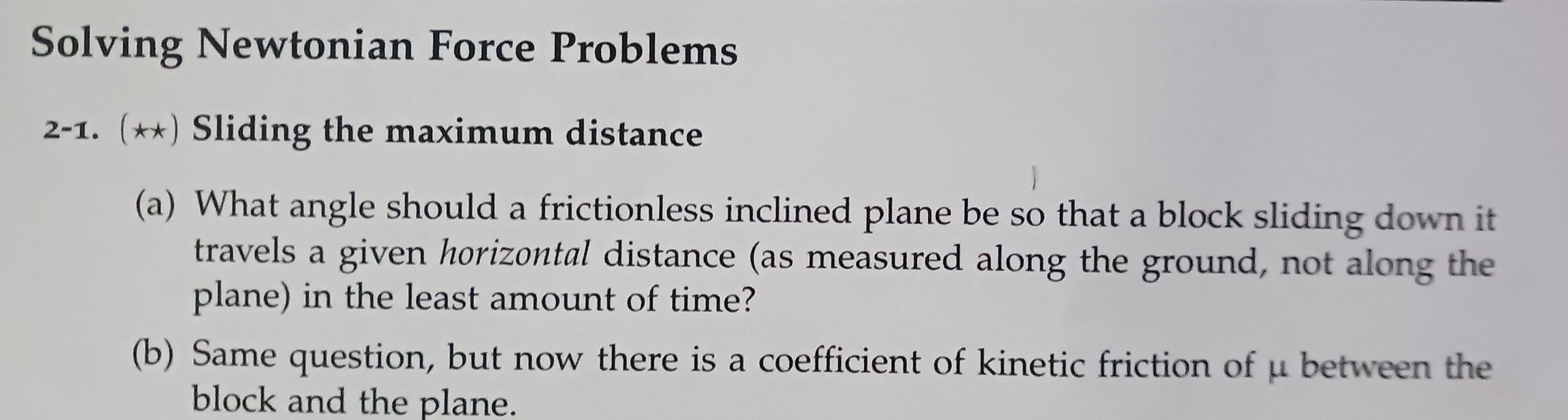 Solving Newtonian Force Problems
2-1. \( (\star \star) \) Sliding the maximum distance
(a) What angle should a frictionless i