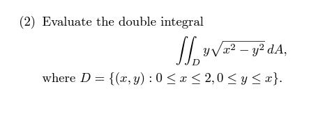 (2) Evaluate the double integral \[ \iint_{D} y \sqrt{x^{2}-y^{2}} d A, \] where \( D=\{(x, y): 0 \leq x \leq 2,0 \leq y \leq