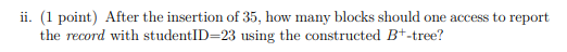 ii. (1 point) After the insertion of 35, how many blocks should one access to report
the record with studentID=23 using the c