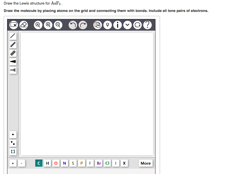 Draw the Lewis structure for AsF3.
Draw the molecule by placing atoms on the grid and connecting them with bonds. Include all