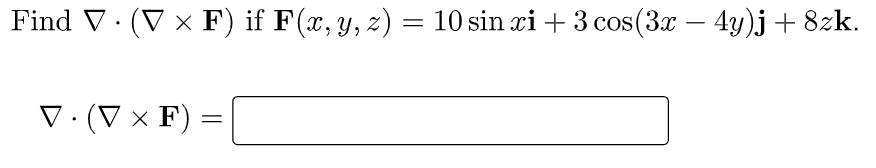 Find V. (V x F) if F(x, y, z) = 10 sin xi + 3 cos(3x – 4y)j +8zk. x = D. (D x F) = V