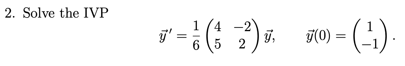 2. Solve the IVP \[ \vec{y}^{\prime}=\frac{1}{6}\left(\begin{array}{cc} 4 & -2 \\ 5 & 2 \end{array}\right) \vec{y}, \quad \ve