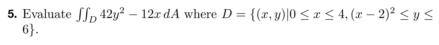 5. Evaluate \( \iint_{D} 42 y^{2}-12 x d A \) where \( D=\left\{(x, y) \mid 0 \leq x \leq 4,(x-2)^{2} \leq y \leq\right. \) \