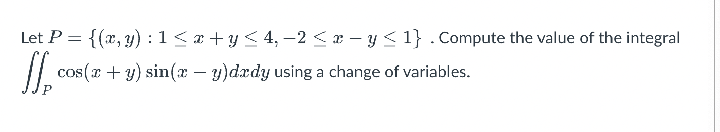 Let \( P=\{(x, y): 1 \leq x+y \leq 4,-2 \leq x-y \leq 1\} \). Compute the value of the integral \( \iint_{P} \cos (x+y) \sin