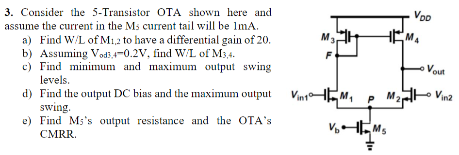 VOD
HEMA
M
F
Vout
3. Consider the 5-Transistor OTA shown here and
assume the current in the Ms current tail will be lmA.
a) F