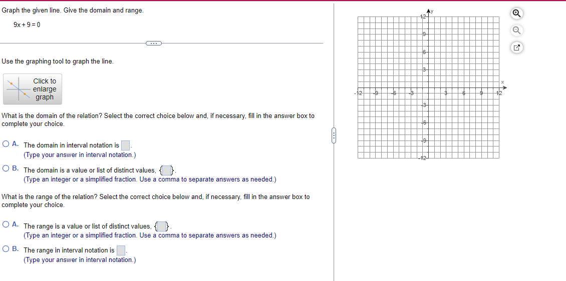 Graph the given line. Give the domain and range.
\[
9 x+9=0
\]
Use the graphing tool to graph the line.
What is the domain of