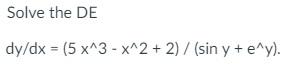 Solve the DE \[ d y / d x=\left(5 x^{\wedge} 3-x^{\wedge} 2+2\right) /\left(\sin y+e^{\wedge} y\right) \]