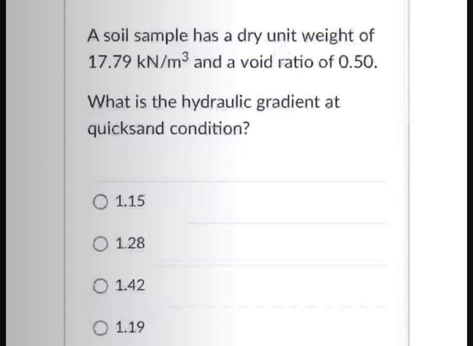 A soil sample has a dry unit weight of
17.79 kN/m³ and a void ratio of 0.50.
What is the hydraulic gradient at
quicksand cond