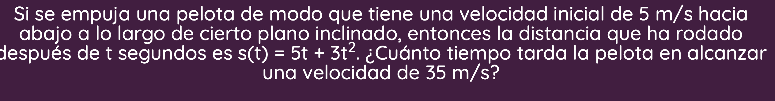 Si se empuja una pelota de modo que tiene una velocidad inicial de \( 5 \mathrm{~m} / \mathrm{s} \) hacia abajo a lo largo de