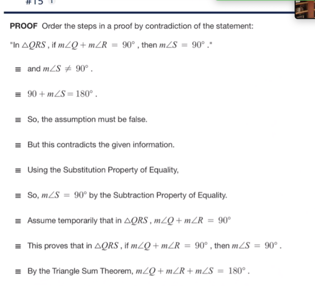 PROOF Order the steps in a proof by contradiction of the statement:
In \( \triangle Q R S \), if \( m \angle Q+m \angle R=90