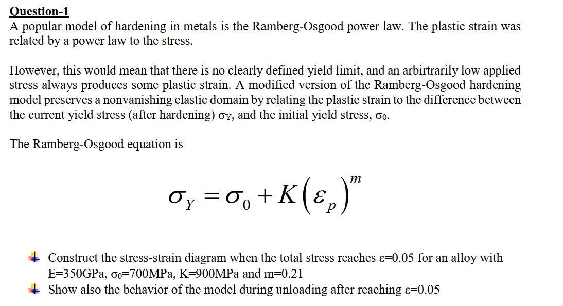 Question-1
A popular model of hardening in metals is the Ramberg-Osgood power law. The plastic strain was related by a power 