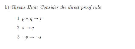 b) Givens Hint: Consider the direct proof rule
\[
\begin{array}{l}
1 p \wedge q \rightarrow r \\
2 s \rightarrow q \\
3 \neg 