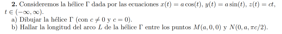 2. Consideremos la hélice \( \Gamma \) dada por las ecuaciones \( x(t)=a \cos (t), y(t)=a \sin (t), z(t)=c t \), \( t \in(-\i