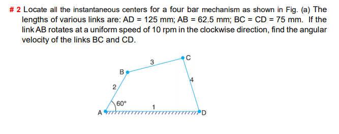 # 2 Locate all the instantaneous centers for a four bar mechanism as shown in Fig. (a) The lengths of various links are: AD =