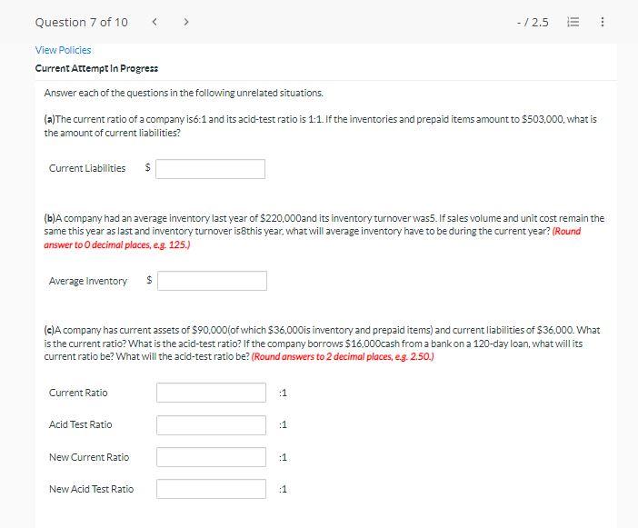 Answer each of the questions in the following unrelated situations.
(a) The current ratio of a company is \( 6: 1 \) and its 