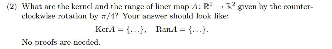 (2) What are the kernel and the range of liner map A: R² ? R² given by the counter-
clockwise rotation by ?/4? Your answer sh