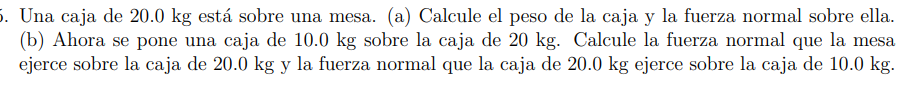 Una caja de \( 20.0 \mathrm{~kg} \) está sobre una mesa. (a) Calcule el peso de la caja y la fuerza normal sobre ella. (b) Ah