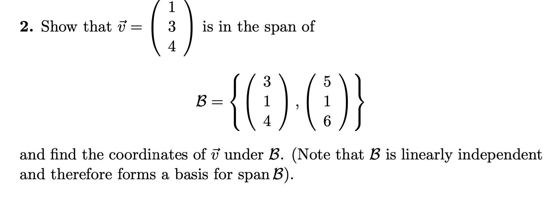 2. Show that \( \vec{v}=\left(\begin{array}{l}1 \\ 3 \\ 4\end{array}\right) \) is in the span of
\[
\mathcal{B}=\left\{\left(
