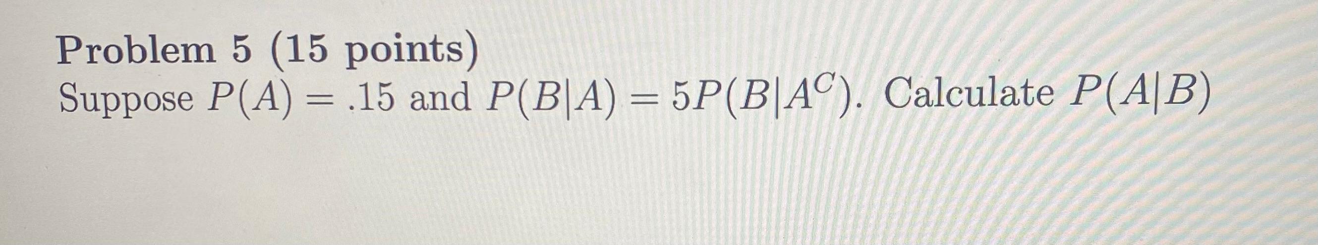 Solved Problem 5 (15 points) Suppose P(A) = .15 and P(B|A) = | Chegg.com