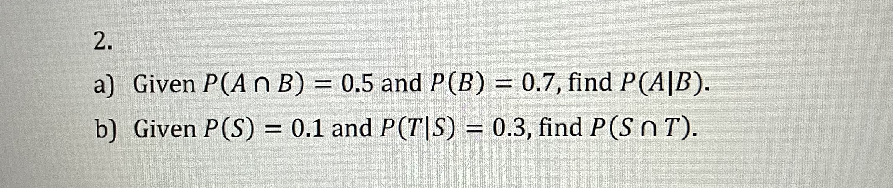 Solved A) Given P(A∩B)=0.5 And P(B)=0.7, Find P(A∣B). B) | Chegg.com