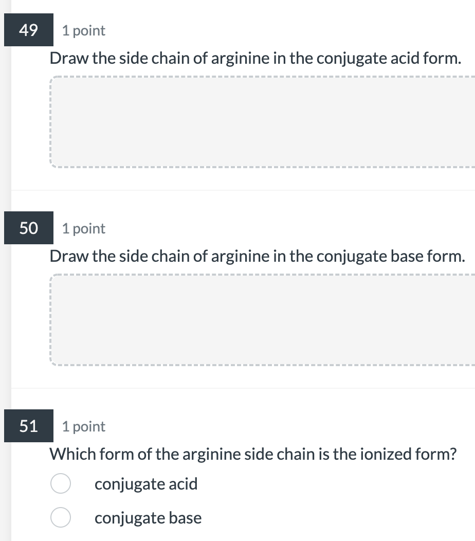 Draw the side chain of arginine in the conjugate acid form.
1 point
Draw the side chain of arginine in the conjugate base for