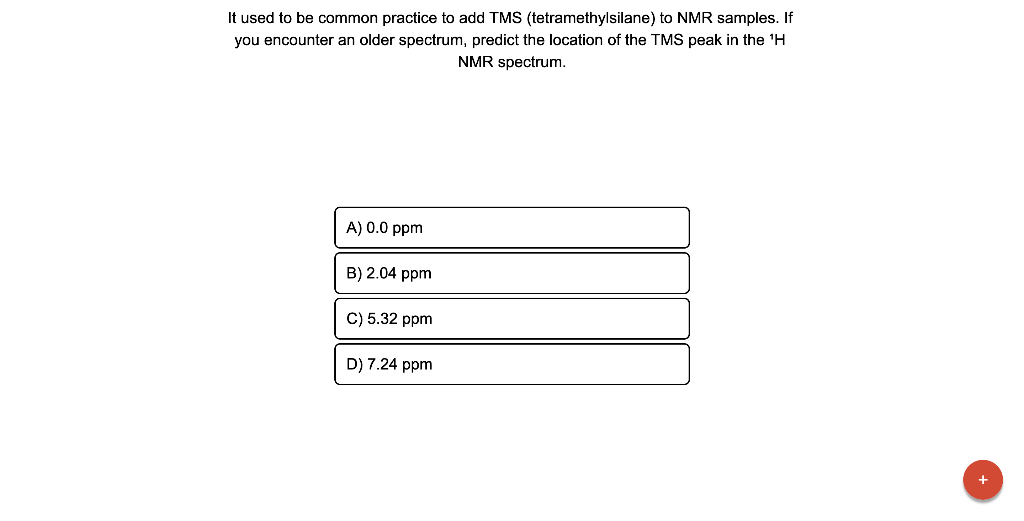 It used to be common practice to add TMS (tetramethylsilane) to NMR samples. If you encounter an older spectrum, predict the 