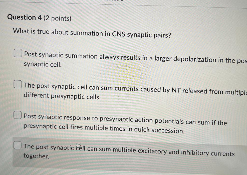 Question 4 (2 points)
What is true about summation in CNS synaptic pairs?
Post synaptic summation always results in a larger 
