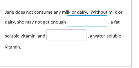 Jane does not consume any milk or dairy. Without milk or dairy, she may not get enough , a fat- soluble vitamin, and a water-