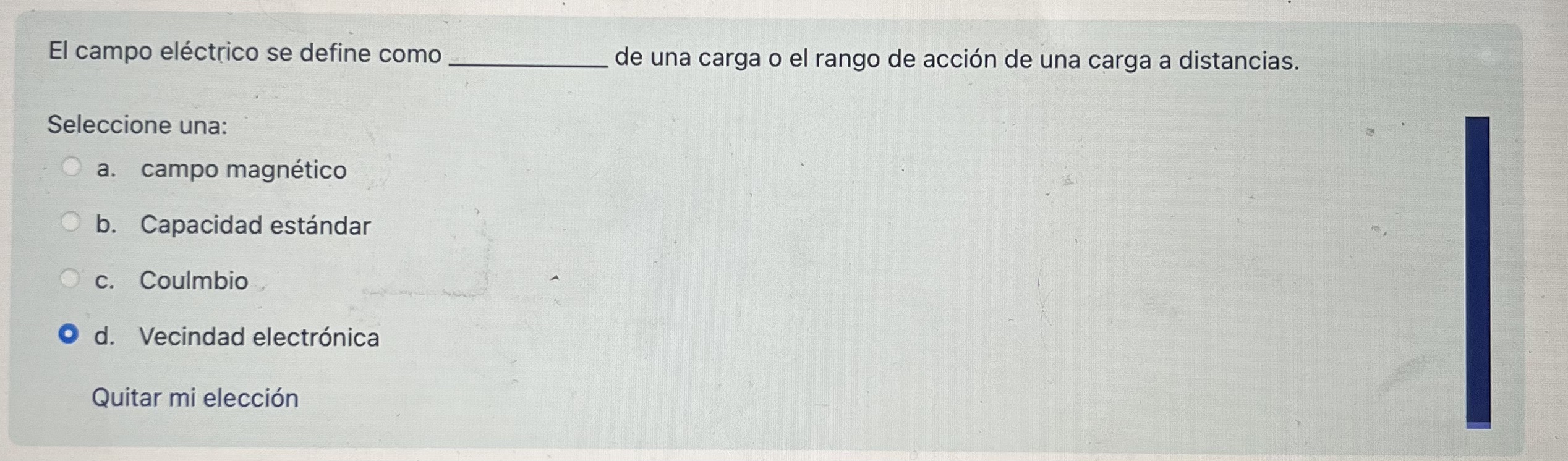 El campo eléctrico se define como de una carga o el rango de acción de una carga a distancias. Seleccione una: a. campo magné