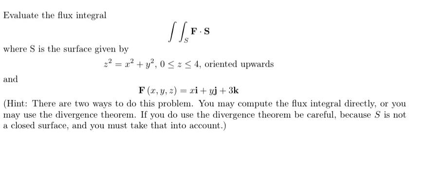 Evaluate the flux integral
where S is the surface given by
and
[[F
F.S
2² = x² + y², 0? ? 4, oriented upwards
F(x, y, z)= xi+