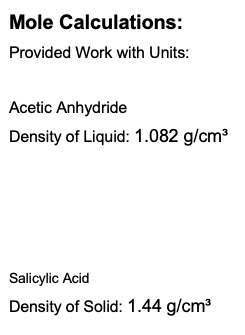 Mole Calculations:
Provided Work with Units:
Acetic Anhydride
Density of Liquid: \( 1.082 \mathrm{~g} / \mathrm{cm}^{3} \)
Sa