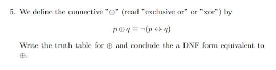 5. We define the connective  \( \oplus \)  (read exclusive or or xor) by
\[
p \oplus q \equiv \neg(p \leftrightarrow q)