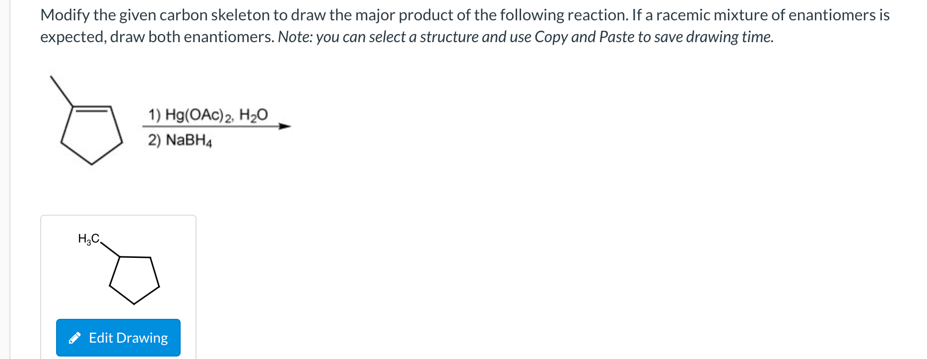 Modify the given carbon skeleton to draw the major product of the following reaction. If a racemic mixture of enantiomers is 