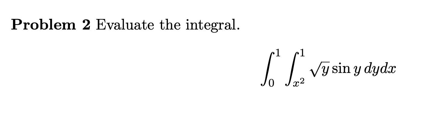 Problem 2 Evaluate the integral. \[ \int_{0}^{1} \int_{x^{2}}^{1} \sqrt{y} \sin y d y d x \]