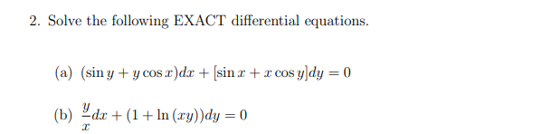 2. Solve the following EXACT differential equations. (a) \( (\sin y+y \cos x) d x+[\sin x+x \cos y] d y=0 \) (b) \( \frac{y}{